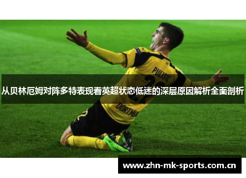 从贝林厄姆对阵多特表现看英超状态低迷的深层原因解析全面剖析